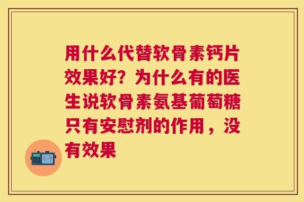 用什么代替软骨素钙片效果好？为什么有的医生说软骨素氨基葡萄糖只有安慰剂的作用，没有效果