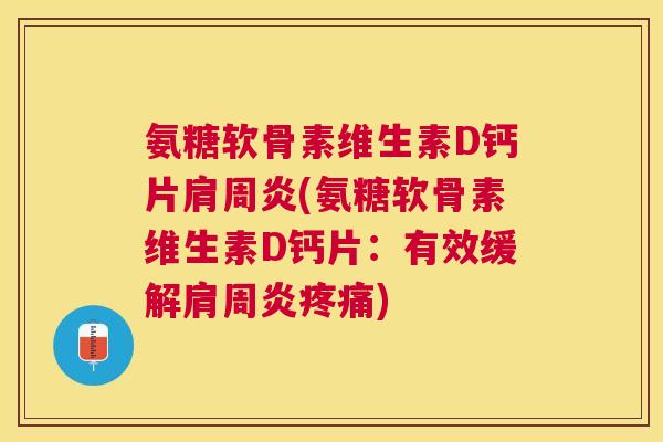 氨糖软骨素维生素D钙片肩周炎(氨糖软骨素维生素D钙片：有效缓解肩周炎疼痛)