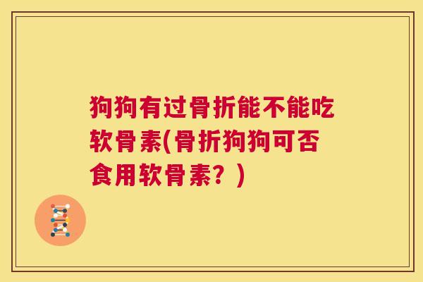 狗狗有过能不能吃软骨素(狗狗可否食用软骨素?) 狗狗有过能不能吃软骨素(狗狗可否食用软骨素?)