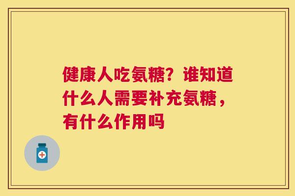 健康人吃氨糖？谁知道什么人需要补充氨糖，有什么作用吗