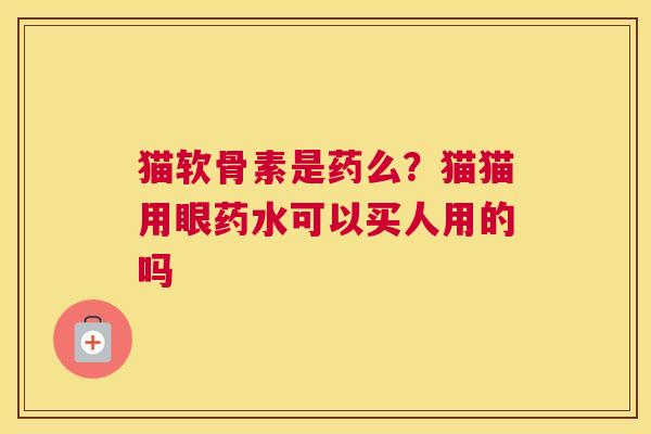 猫软骨素是药么？猫猫用眼药水可以买人用的吗