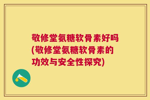 敬修堂氨糖软骨素好吗(敬修堂氨糖软骨素的功效与安全性探究)