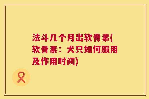 法斗几个月出软骨素(软骨素:犬只如何服用及作用时间) 法斗几个月出软骨素(软骨素:犬只如何服用及作用时间)