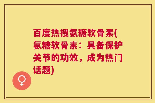 百度热搜氨糖软骨素(氨糖软骨素：具备保护关节的功效，成为热门话题)