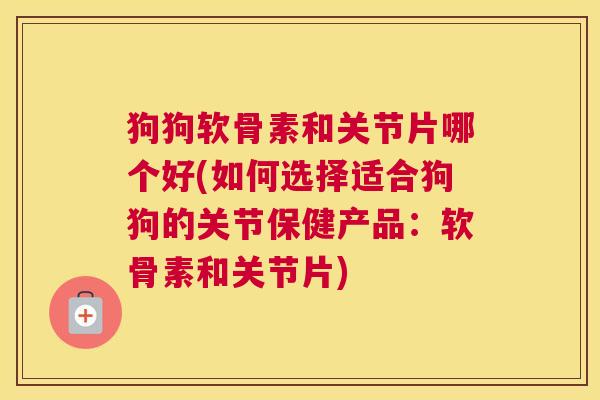 狗狗软骨素和关节片哪个好(如何选择适合狗狗的关节保健产品:软骨素和关节片)