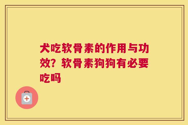 犬吃软骨素的作用与功效？软骨素狗狗有必要吃吗
