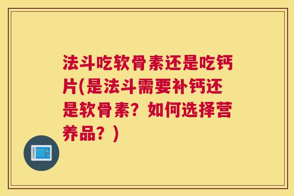 法斗吃软骨素还是吃钙片(是法斗需要补钙还是软骨素？如何选择营养品？)