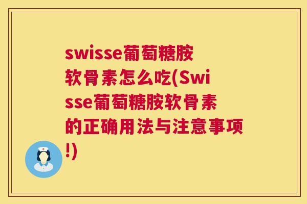 swisse葡萄糖胺软骨素怎么吃(Swisse葡萄糖胺软骨素的正确用法与注意事项!)