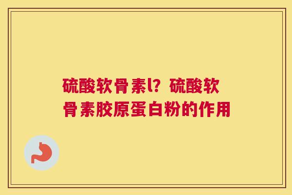 硫酸软骨素l？硫酸软骨素胶原蛋白粉的作用