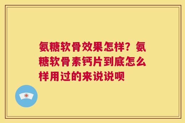 氨糖软骨效果怎样？氨糖软骨素钙片到底怎么样用过的来说说呗