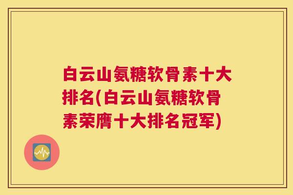 白云山氨糖软骨素十大排名(白云山氨糖软骨素荣膺十大排名冠军)