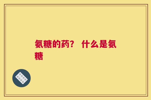 氨糖的药？ 什么是氨糖