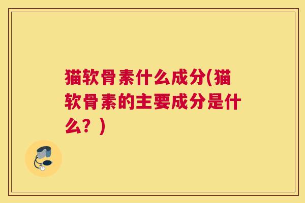 猫软骨素什么成分(猫软骨素的主要成分是什么?) 猫软骨素什么成分(猫软骨素的主要成分是什么?)