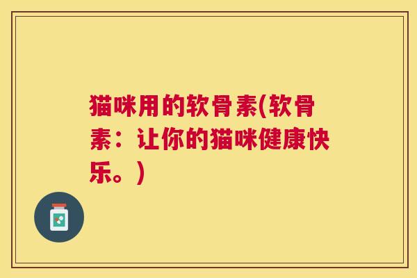 猫咪用的软骨素(软骨素：让你的猫咪健康快乐。)