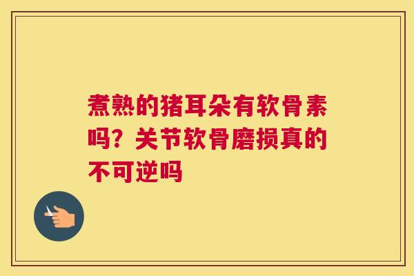 煮熟的猪耳朵有软骨素吗?关节软骨磨损真的不可逆吗 煮熟的猪耳朵有软骨素吗?关节软骨磨损真的不可逆吗