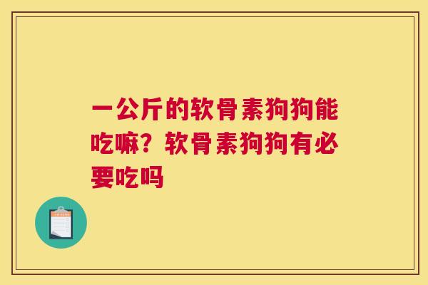 一公斤的软骨素狗狗能吃嘛？软骨素狗狗有必要吃吗