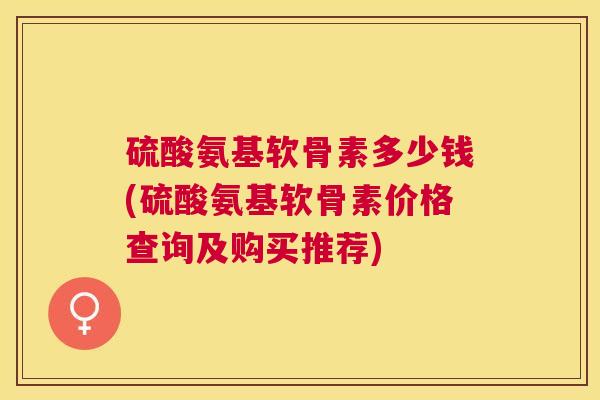 硫酸氨基软骨素多少钱(硫酸氨基软骨素价格查询及购买推荐)