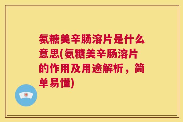 氨糖美辛肠溶片是什么意思(氨糖美辛肠溶片的作用及用途解析,简单易懂)