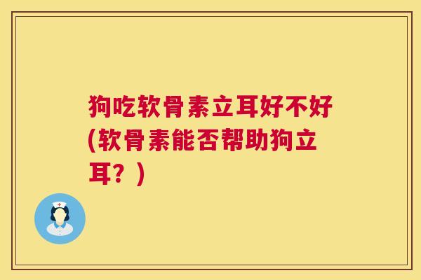 狗吃软骨素立耳好不好(软骨素能否帮助狗立耳？)
