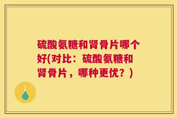 硫酸氨糖和肾骨片哪个好(对比：硫酸氨糖和肾骨片，哪种更优？)
