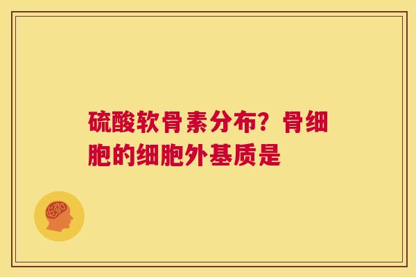 硫酸软骨素分布？骨细胞的细胞外基质是