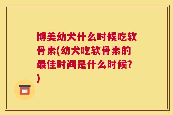 博美幼犬什么时候吃软骨素(幼犬吃软骨素的佳时间是什么时候?) 博美幼犬什么时候吃软骨素(幼犬吃软骨素的佳时间是什么时候?)