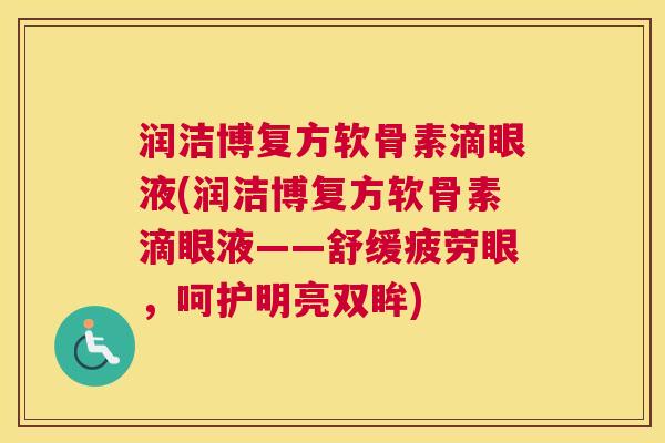 润洁博复方软骨素滴眼液(润洁博复方软骨素滴眼液——舒缓疲劳眼，呵护明亮双眸)