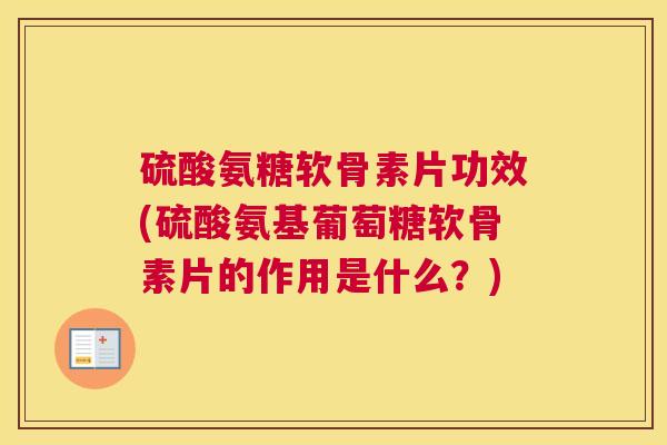硫酸氨糖软骨素片功效(硫酸氨基葡萄糖软骨素片的作用是什么？)