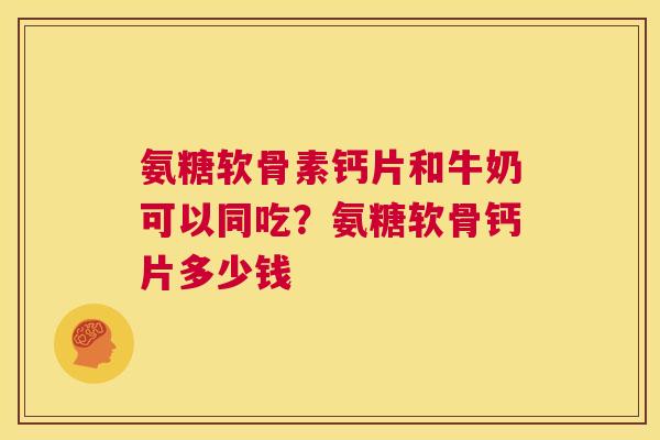 氨糖软骨素钙片和牛奶可以同吃?氨糖软骨钙片多少钱