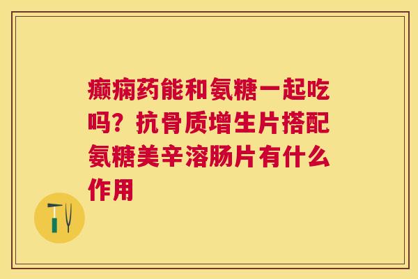 癫痫药能和氨糖一起吃吗？抗骨质增生片搭配氨糖美辛溶肠片有什么作用