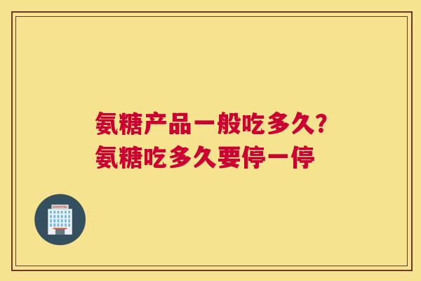 氨糖产品一般吃多久？氨糖吃多久要停一停