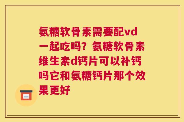 氨糖软骨素需要配vd一起吃吗？氨糖软骨素维生素d钙片可以补钙吗它和氨糖钙片那个效果更好