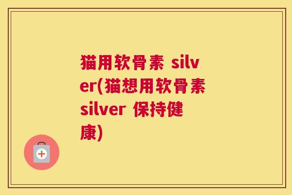 猫用软骨素 silver(猫想用软骨素 silver 保持健康)