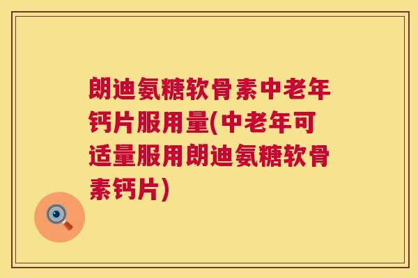 朗迪氨糖软骨素中老年钙片服用量(中老年可适量服用朗迪氨糖软骨素钙片)