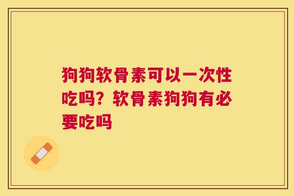 狗狗软骨素可以一次性吃吗？软骨素狗狗有必要吃吗