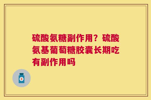 硫酸氨糖副作用？硫酸氨基葡萄糖胶囊长期吃有副作用吗