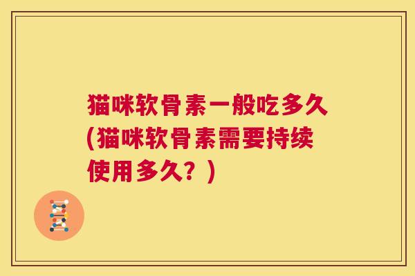 猫咪软骨素一般吃多久(猫咪软骨素需要持续使用多久？)