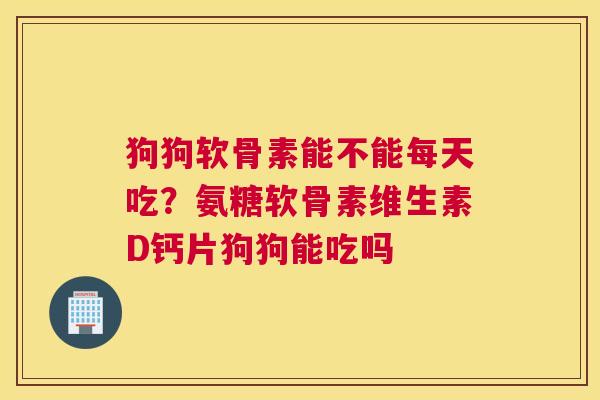 狗狗软骨素能不能每天吃？氨糖软骨素维生素D钙片狗狗能吃吗