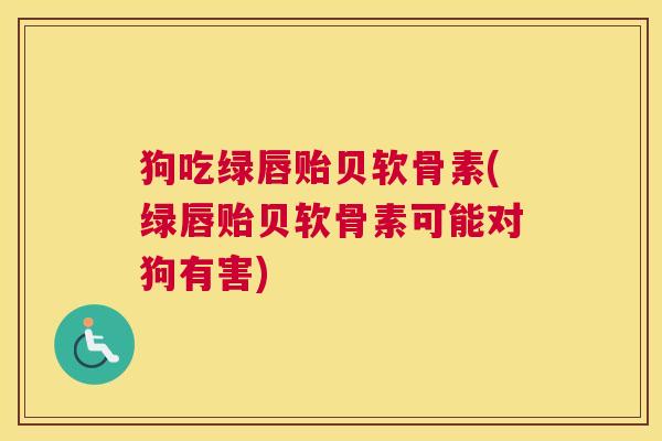 狗吃绿唇贻贝软骨素(绿唇贻贝软骨素可能对狗有害)