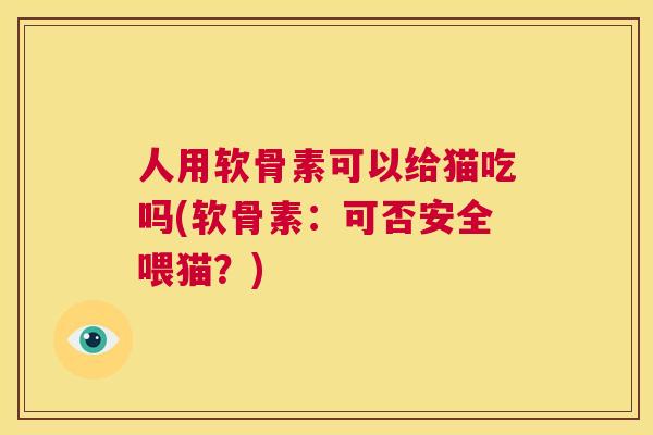 人用软骨素可以给猫吃吗(软骨素：可否安全喂猫？)