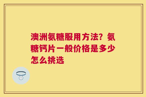 澳洲氨糖服用方法？氨糖钙片一般价格是多少怎么挑选