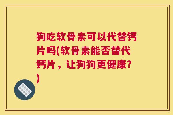 狗吃软骨素可以代替钙片吗(软骨素能否替代钙片，让狗狗更健康？)