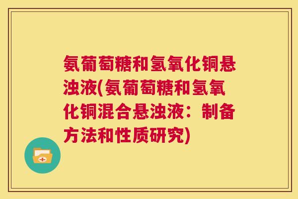 氨葡萄糖和氢氧化铜悬浊液(氨葡萄糖和氢氧化铜混合悬浊液：制备方法和性质研究)