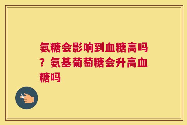 氨糖会影响到血糖高吗？氨基葡萄糖会升高血糖吗