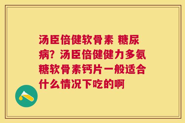 汤臣倍健软骨素 糖尿病？汤臣倍健健力多氨糖软骨素钙片一般适合什么情况下吃的啊