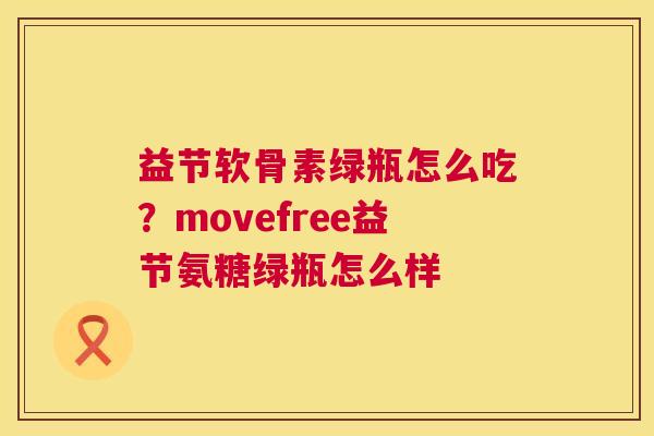 益节软骨素绿瓶怎么吃？movefree益节氨糖绿瓶怎么样