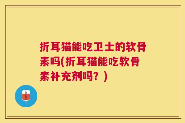 折耳猫能吃卫士的软骨素吗(折耳猫能吃软骨素补充剂吗？)