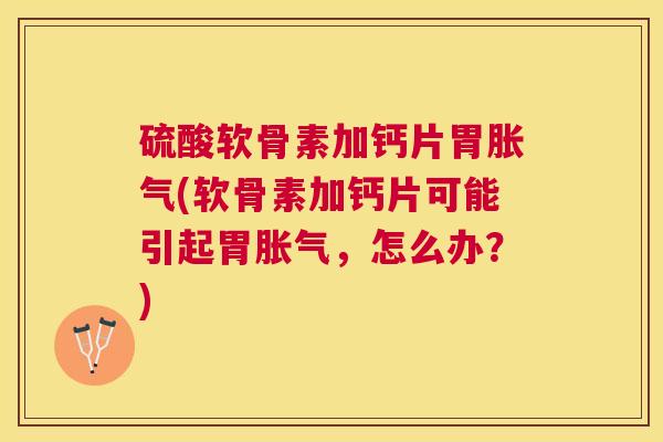 硫酸软骨素加钙片胃胀气(软骨素加钙片可能引起胃胀气，怎么办？)