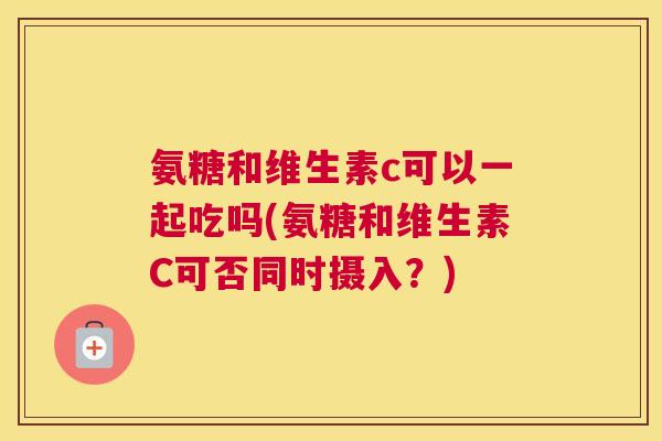 氨糖和维生素c可以一起吃吗(氨糖和维生素C可否同时摄入？)