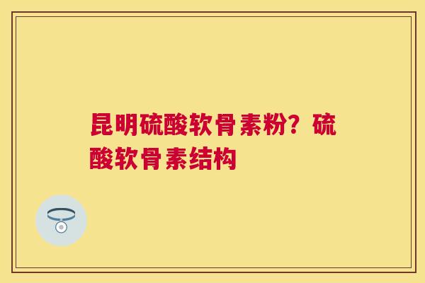 昆明硫酸软骨素粉？硫酸软骨素结构